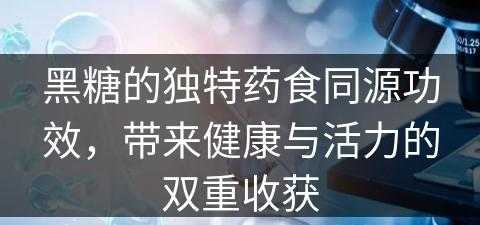 黑糖的独特药食同源功效，带来健康与活力的双重收获